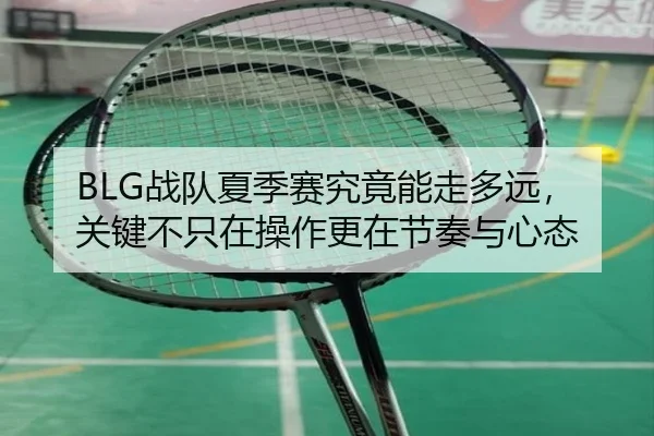 BLG战队夏季赛究竟能走多远，关键不只在操作更在节奏与心态