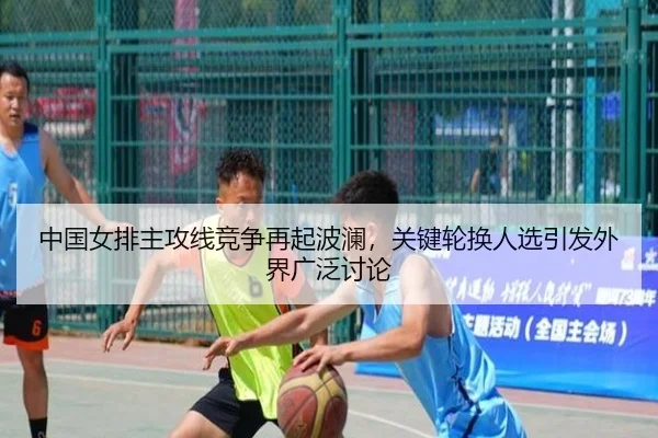 中国女排主攻线竞争再起波澜，关键轮换人选引发外界广泛讨论